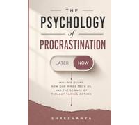 The Psychology of Procrastination: Why We Delay, How Our Minds Trick Us, and the Science of Finally Taking Action