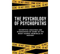 THE PSYCHOLOGY OF PSYCHOPATHS: Scientific analyses and biographies of some of the most feared criminals in history