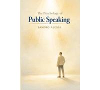 The Psychology of Public Speaking: Understanding fear, building confidence, and mastering the mental dynamics of effective communication