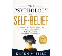 The Psychology of Self-Belief: Harnessing the Power of Beliefs to Build Confidence, Achieve Success, and Transform Your Lif