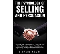 The Psychology of Selling and Persuasion: Learn the Real Techniques to Close the Sale Every Time using Proven Principles of Psychology, Manipulation, and Persuasion