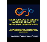 The Psychology of Selling: Mastering the Art of Persuasive Communication: A Comprehensive Guide to Understanding Buyer Behavior and Building Lasting Client Relationships (SALES COMMUNICATION)