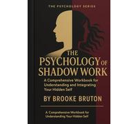 The Psychology of Shadow Work: A Comprehensive Workbook for Understanding and Integrating Your Hidden Self