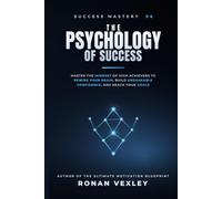 The Psychology of Success: Master the Mindset of High Achievers to Rewire Your Brain, Build Unshakable Confidence, and Reach Your Goals