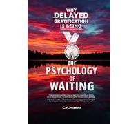 The Psychology of Waiting: Why Delayed Gratification is Being Rewired in the Digital Age: Unlock Deep Focus, Self-Control, and Lasting Fulfillment to Reclaim Patience and Delayed Gratification