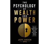 THE PSYCHOLOGY OF WEALTH AND POWER: Master the Unspoken Rules of Money, Social Authority, and the Human Obsession with Greed