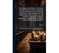 The Public and Private History of the Popes of Rome, From the Earliest Period to the Present Time, Including the History of Saints, Martyrs, Fathers ... Schisms, and the Great Reformers ..