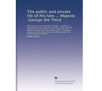 The public and private life of His late ... Majesty, George the Third: Embracing its most memorable incidents ... tending to illustrat...