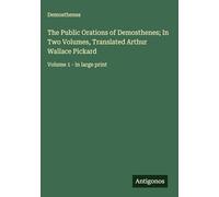 The Public Orations of Demosthenes; In Two Volumes, Translated Arthur Wallace Pickard: Volume 1 - in large print