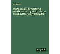 The Public School Law of Maryland, Passed at the January Session, 1872, as Amanded at the January Session, 1874