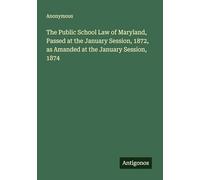 The Public School Law of Maryland, Passed at the January Session, 1872, as Amanded at the January Session, 1874