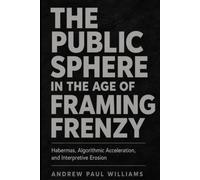 The Public Sphere in the Age of Framing Frenzy: Habermas, Algorithmic Acceleration, and Interpretive Erosion