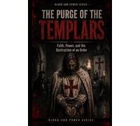 The Purge of the Templars: Faith, Power, and the Destruction of an Order: 7 (Blood and Power Series)