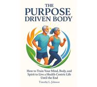 The Purpose Driven Body: How to Train your Mind, Body, and Spirit to Live a Health-Centric Life Until the End