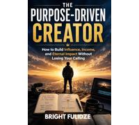 THE PURPOSE-DRIVEN CREATOR: How to Build Influence, Income, and Eternal Impact Without Losing Your Calling