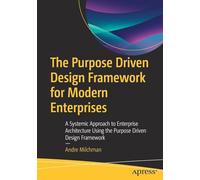 The Purpose Driven Design Framework for Modern Enterprises: A Systemic Approach to Enterprise Architecture Using the Purpose Driven Design Framework