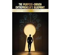 The Purpose-Driven Entrepreneur's Blueprint: Build Purposefully. Lead Boldly. Invest Justly. Disrupt with Integrity