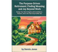 The Purpose-Driven Retirement: Finding Meaning and Joy Beyond Work: Design Your Next Chapter with Confidence, Passion, and a Life That Truly Fulfills You