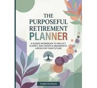 The Purposeful Retirement Planner: A Guided Workbook to Reflect, Clarity, and Create a Meaningful Vision for Your Future