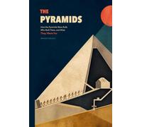 The Pyramids: How the Pyramids Were Built, Who Built Them, and What They Were For