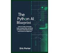 The Python AI Blueprint: Learn to Code, Automate Tasks, Analyze Data, and Build AI Projects with Step-by-Step Instructions for Beginners