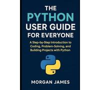 The Python User Guide for Everyone: A Step-by-Step Introduction to Coding, Problem-Solving, and Building Projects with Python