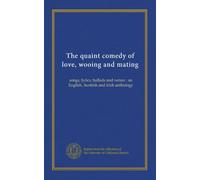 The quaint comedy of love, wooing and mating: songs, lyrics, ballads and verses : an English, Scottish and Irish anthology
