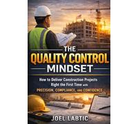 The Quality Control Mindset: How to Deliver Construction Projects Right the First Time with Precision, Compliance, and Confidence By