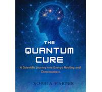 The Quantum Cure :A Scientific Journey into Energy, Healing, and Consciousness (The Science Behind Energy Healing)