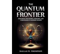 The Quantum Frontier: Exploring the Known, Unknown, and Unknowable in Modern Physics (Researched Based Consciousness, Reality, Quantum Physics, and Retrocausality)
