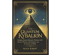 The Quantum Kybalion: Bridging Ancient Hermetic Wisdom with Modern Physics, Neuroscience, and the Science of Mind (Alex Eiren's Quantum Manifestation Series)