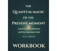 The Quantum Magic of the Present Moment WORKBOOK: A Journey into Harmony with the Quantum Field. A Guided Workbook for Presence, Self-Discovery, and Quantum Transformation in Everyday Life