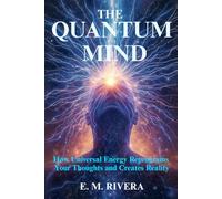 The Quantum Mind: How Universal Energy Reprograms Your Thoughts and Creates Reality