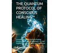 THE QUANTUM PROTOCOL OF CONSCIOUS HEALING™: Complete System for Quantum Healing, Energetic Mastery & Full Alignment-For Self-Healing or to Support ... a Practitioner (The Quantum Protocol Series™)