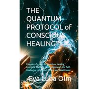 THE QUANTUM PROTOCOL of CONSCIOUS HEALING™: Complete System for Quantum Healing, Energetic Mastery & Full Alignment-For Self-Healing or to Support ... a Practitioner (The Quantum Protocol Series™)