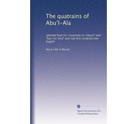 The quatrains of Abu?l-Ala: selected from his "Lozumma-la-Yalzam" and "Sact-Uz-Zind" and now first rendered into English