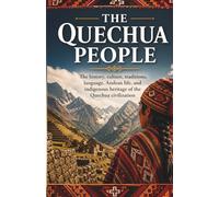 The Quechua People: The history, culture, traditions, language, Andean life, and indigenous heritage of the Quechua civilization