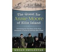 The Quest for Annie Moore of Ellis Island: Uncovering the True Story of the First Immigrant to Arrive at America's Isle of Hope