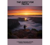 The Quest For Truth: A Christian Exploration Of Faith, Evidence, And Existence