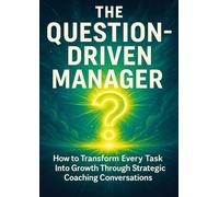 The Question-Driven Manager: How to Transform Every Task Into Growth Through Strategic Coaching Conversations