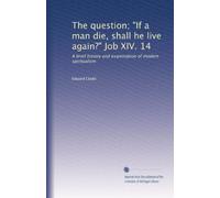 The question; "If a man die, shall he live again?" Job XIV. 14: A brief history and examination of modern spiritualism