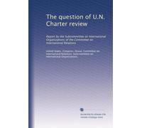 The question of U.N. Charter review: Report by the Subcommittee on International Organizations of the Committee on International Relations