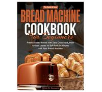 The Quick & Easy Bread Machine Cookbook for Beginners: Freshly Baked Bread with Zero Guesswork - from Artisan Loaves to Soft Rolls in Minutes with Your Bread Machine