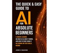 The Quick & Easy Guide to AI for Absolute Beginners: 5-Minute Lessons on What AI Is, How It Works, and How to Start Using It - No Coding or Tech Skills Needed (Sullivan’s Simple-to-Super AI)