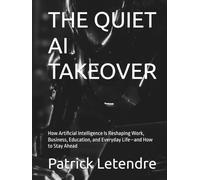 THE QUIET AI TAKEOVER: How Artificial Intelligence Is Reshaping Work, Business, Education, and Everyday Life-and How to Stay Ahead