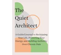 The Quiet Architect: A Guided Journal to Reclaiming Your Life, Protecting Your Energy, and Building Authority Over Chronic Pain