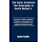 The Quiet Architect The Biography of David McKay’s: David McKay’s Journey from Modest Beginnings to Transforming Global Banking with Purpose and Vision