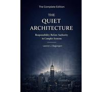 The Quiet Architecture: Responsibility Before Authority in Complex Systems (THE COMPLETE EDITION)