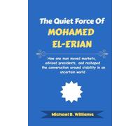 The Quiet Force of Mohamed El-Erian: How one man moved markets, advised presidents, and reshaped the conversation around stability in an uncertain world (The Minds That Built Wealth)