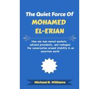 The Quiet Force of Mohamed El-Erian: How one man moved markets, advised presidents, and reshaped the conversation around stability in an uncertain world (The Minds That Built Wealth)